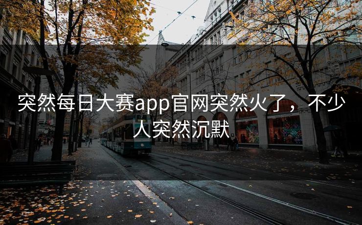 突然每日大赛app官网突然火了，不少人突然沉默