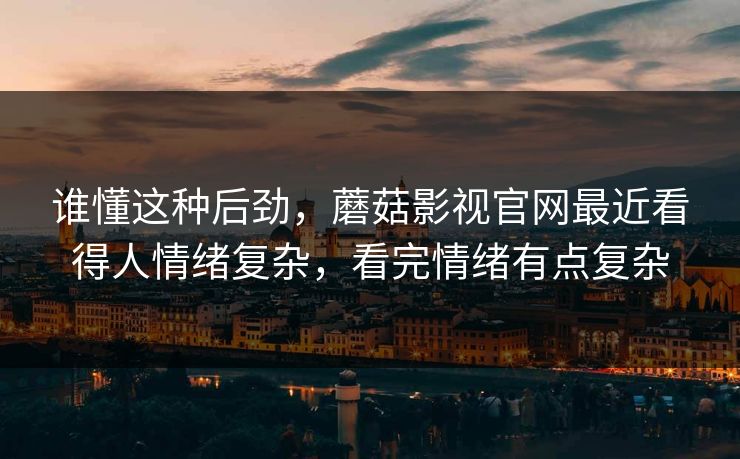谁懂这种后劲,蘑菇影视官网最近看得人情绪复杂,看完情绪有点复杂 谁懂这种后劲,蘑菇影视官网最近看得人情绪复杂,看完情绪有点复杂
