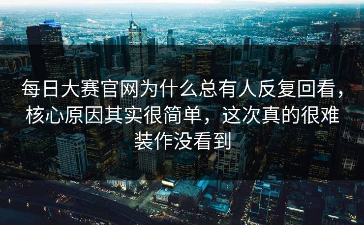 每日大赛官网为什么总有人反复回看，核心原因其实很简单，这次真的很难装作没看到