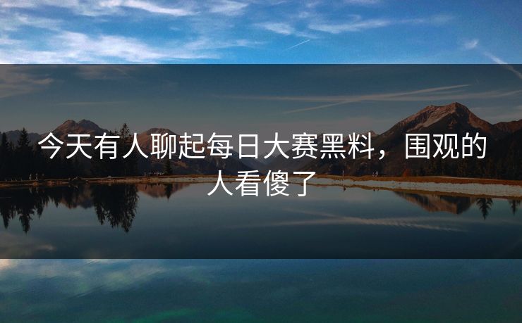 今天有人聊起每日大赛黑料,围观的人看傻了 今天有人聊起每日大赛黑料,围观的人看傻了