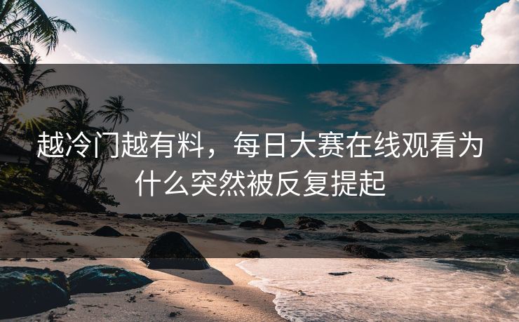 越冷门越有料，每日大赛在线观看为什么突然被反复提起