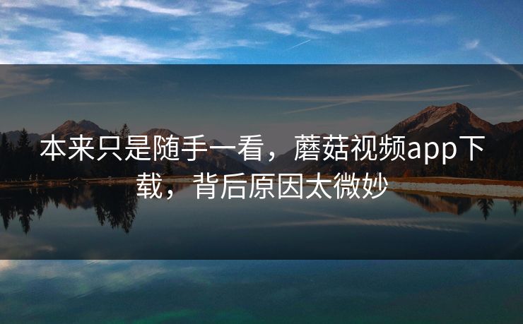 本来只是随手一看，蘑菇视频app下载，背后原因太微妙