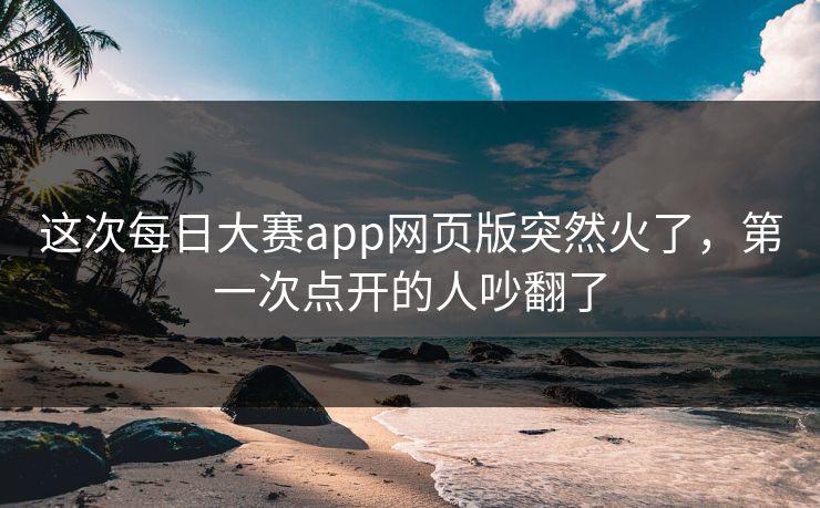 这次每日大赛app网页版突然火了，第一次点开的人吵翻了
