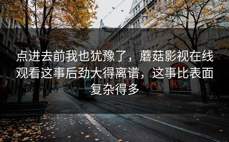 点进去前我也犹豫了，蘑菇影视在线观看这事后劲大得离谱，这事比表面复杂得多