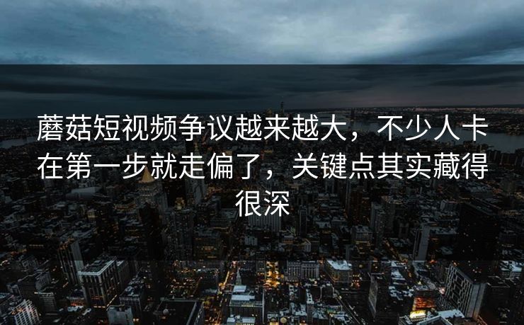 蘑菇短视频争议越来越大,不少人卡在第一步就走偏了,关键点其实藏得很深 蘑菇短视频争议越来越大,不少人卡在第一步就走偏了,关键点其实藏得很深