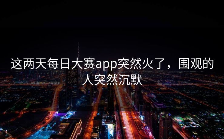 这两天每日大赛app突然火了,围观的人突然沉默 这两天每日大赛app突然火了,围观的人突然沉默