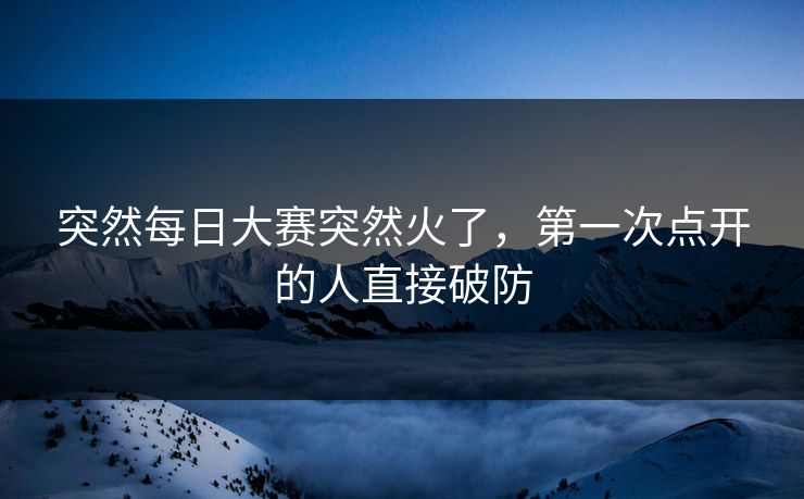 突然每日大赛突然火了，第一次点开的人直接破防