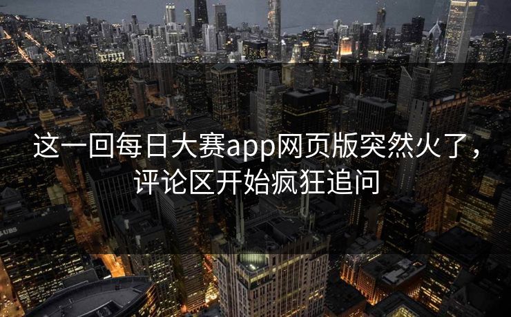 这一回每日大赛app网页版突然火了，评论区开始疯狂追问