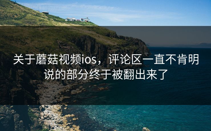 关于蘑菇视频ios,评论区一直不肯明说的部分终于被翻出来了 关于蘑菇视频ios,评论区一直不肯明说的部分终于被翻出来了