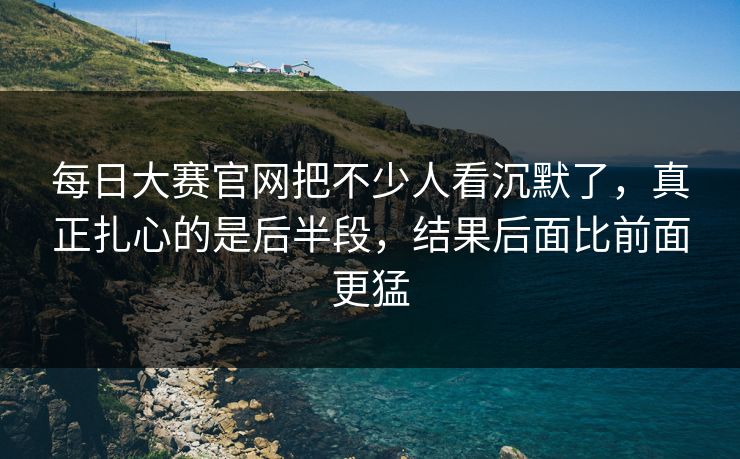每日大赛官网把不少人看沉默了，真正扎心的是后半段，结果后面比前面更猛