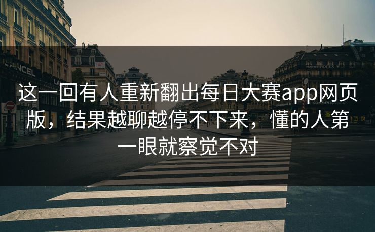这一回有人重新翻出每日大赛app网页版，结果越聊越停不下来，懂的人第一眼就察觉不对