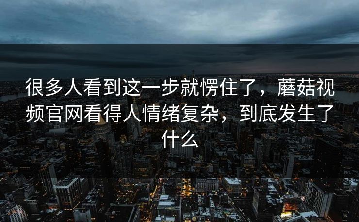 很多人看到这一步就愣住了，蘑菇视频官网看得人情绪复杂，到底发生了什么