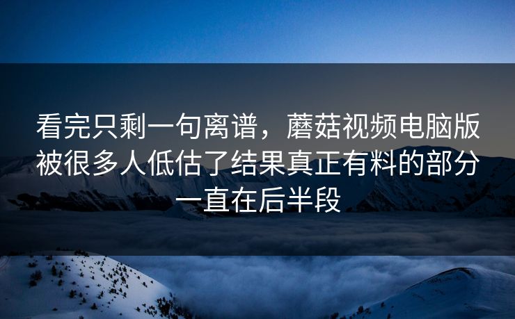 看完只剩一句离谱，蘑菇视频电脑版被很多人低估了结果真正有料的部分一直在后半段