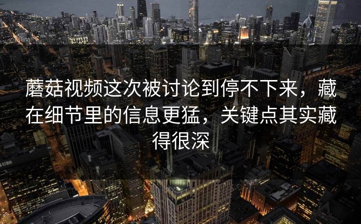 蘑菇视频这次被讨论到停不下来，藏在细节里的信息更猛，关键点其实藏得很深