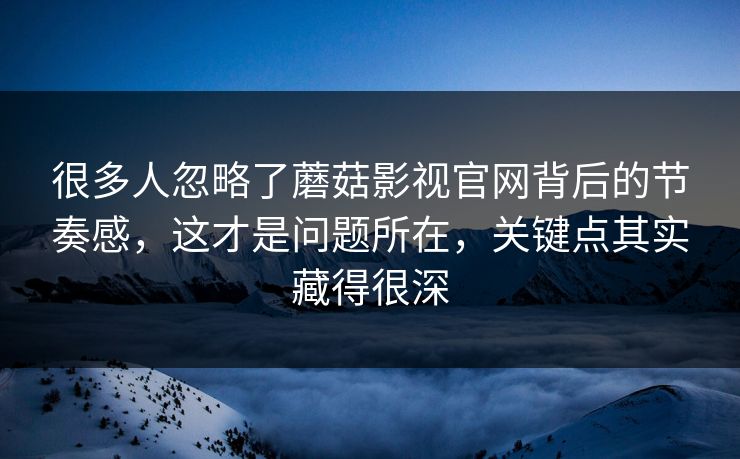 很多人忽略了蘑菇影视官网背后的节奏感,这才是问题所在,关键点其实藏得很深 很多人忽略了蘑菇影视官网背后的节奏感,这才是问题所在,关键点其实藏得很深