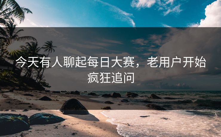 今天有人聊起每日大赛,老用户开始疯狂追问 今天有人聊起每日大赛,老用户开始疯狂追问