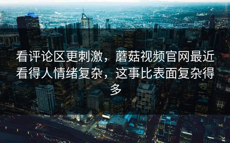 看评论区更刺激,蘑菇视频官网最近看得人情绪复杂,这事比表面复杂得多 看评论区更刺激,蘑菇视频官网最近看得人情绪复杂,这事比表面复杂得多