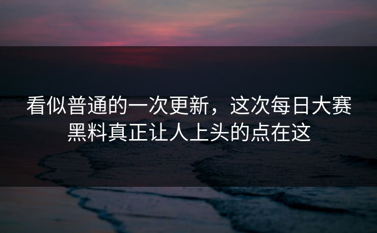 看似普通的一次更新,这次每日大赛黑料真正让人上头的点在这 看似普通的一次更新,这次每日大赛黑料真正让人上头的点在这