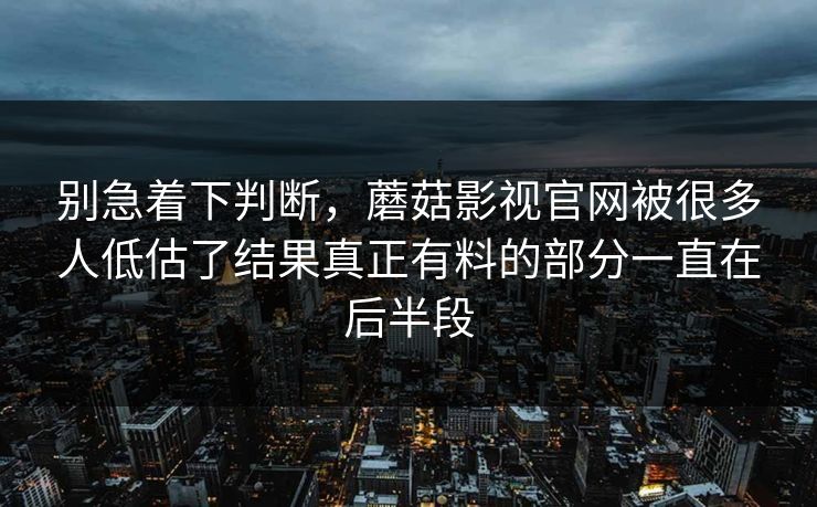 别急着下判断,蘑菇影视官网被很多人低估了结果真正有料的部分一直在后半段 别急着下判断,蘑菇影视官网被很多人低估了结果真正有料的部分一直在后半段