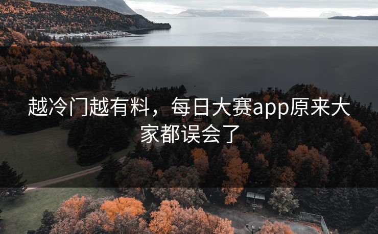 越冷门越有料,每日大赛app原来大家都误会了 越冷门越有料,每日大赛app原来大家都误会了