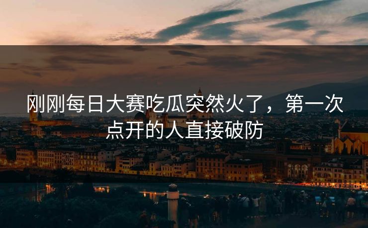 刚刚每日大赛吃瓜突然火了,第一次点开的人直接破防 刚刚每日大赛吃瓜突然火了,第一次点开的人直接破防
