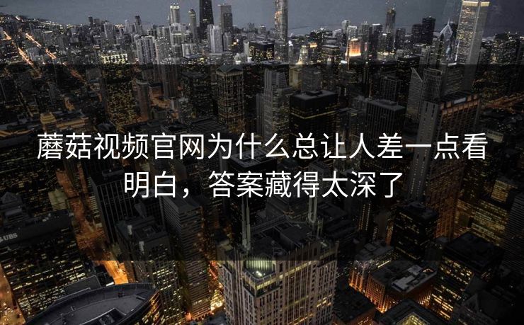 蘑菇视频官网为什么总让人差一点看明白,答案藏得太深了 蘑菇视频官网为什么总让人差一点看明白,答案藏得太深了