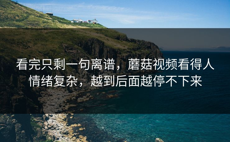 看完只剩一句离谱,蘑菇视频看得人情绪复杂,越到后面越停不下来 看完只剩一句离谱,蘑菇视频看得人情绪复杂,越到后面越停不下来