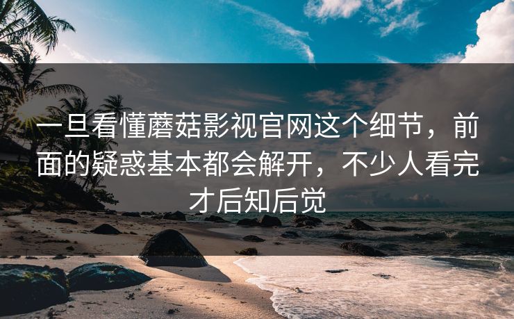 一旦看懂蘑菇影视官网这个细节,前面的疑惑基本都会解开,不少人看完才后知后觉 一旦看懂蘑菇影视官网这个细节,前面的疑惑基本都会解开,不少人看完才后知后觉