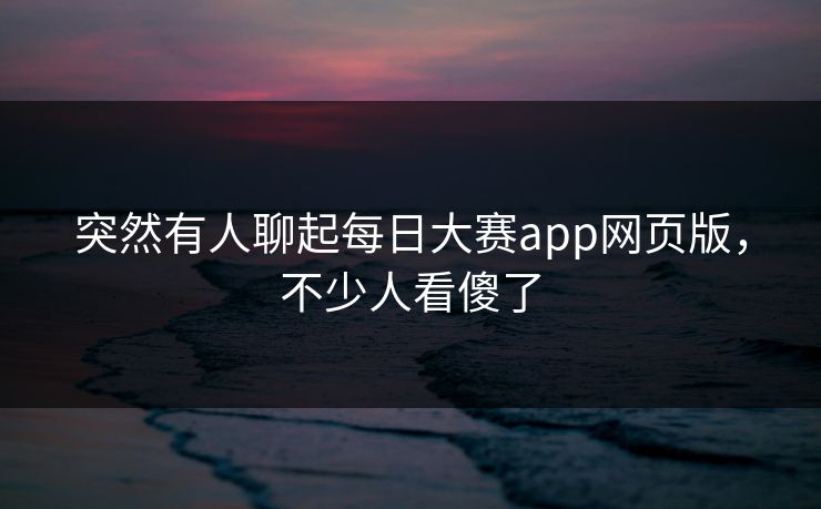 突然有人聊起每日大赛app网页版,不少人看傻了 突然有人聊起每日大赛app网页版,不少人看傻了