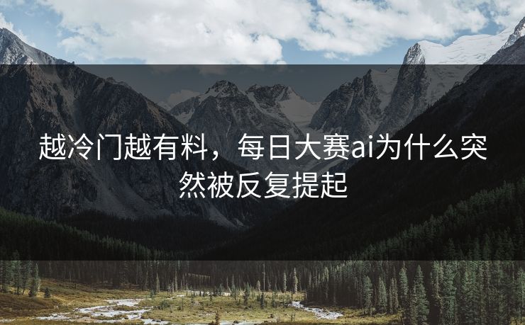 越冷门越有料,每日大赛ai为什么突然被反复提起 越冷门越有料,每日大赛ai为什么突然被反复提起