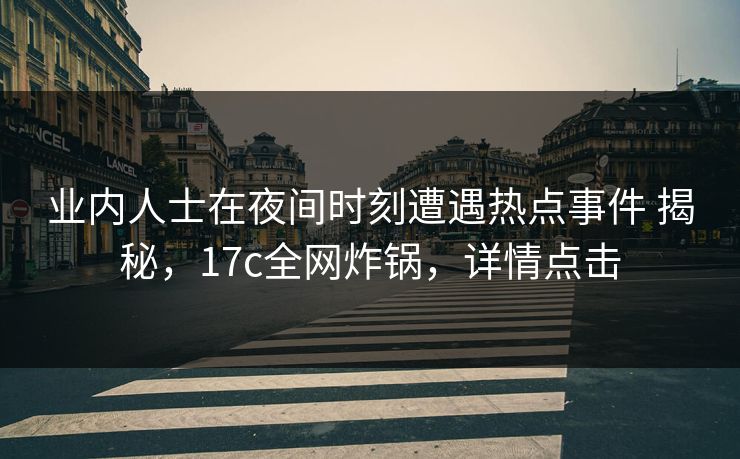 业内人士在夜间时刻遭遇热点事件 揭秘,17c全网炸锅,详情点击 业内人士在夜间时刻遭遇热点事件 揭秘,17c全网炸锅,详情点击
