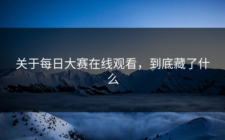 关于每日大赛在线观看，到底藏了什么