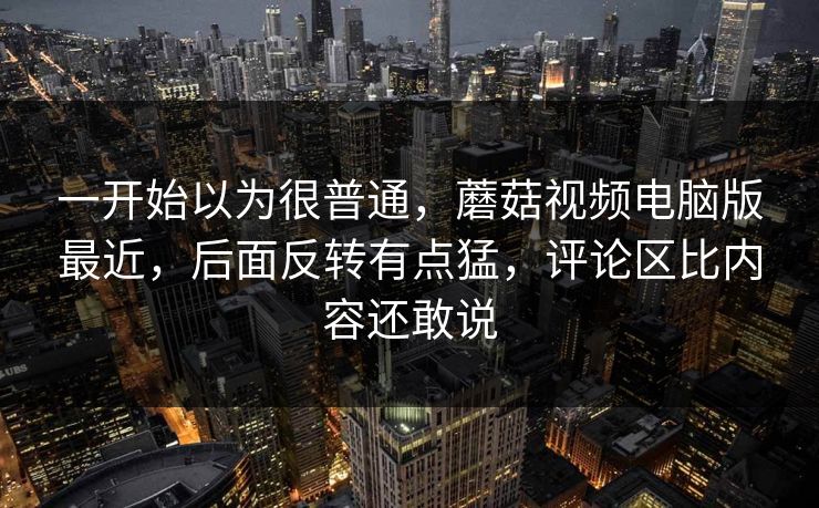 一开始以为很普通,蘑菇视频电脑版最近,后面反转有点猛,评论区比内容还敢说 一开始以为很普通,蘑菇视频电脑版最近,后面反转有点猛,评论区比内容还敢说