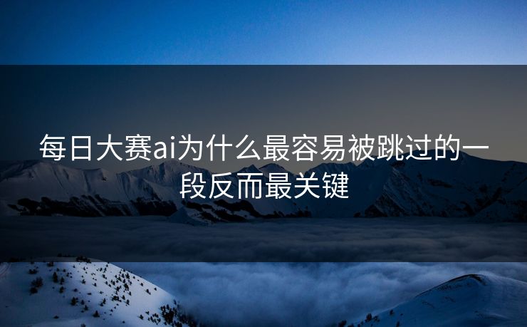 每日大赛ai为什么最容易被跳过的一段反而最关键 每日大赛ai为什么最容易被跳过的一段反而最关键