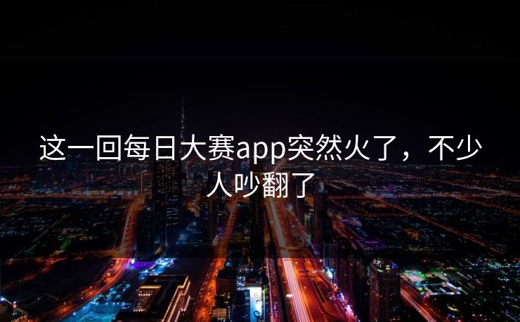这一回每日大赛app突然火了,不少人吵翻了 这一回每日大赛app突然火了,不少人吵翻了
