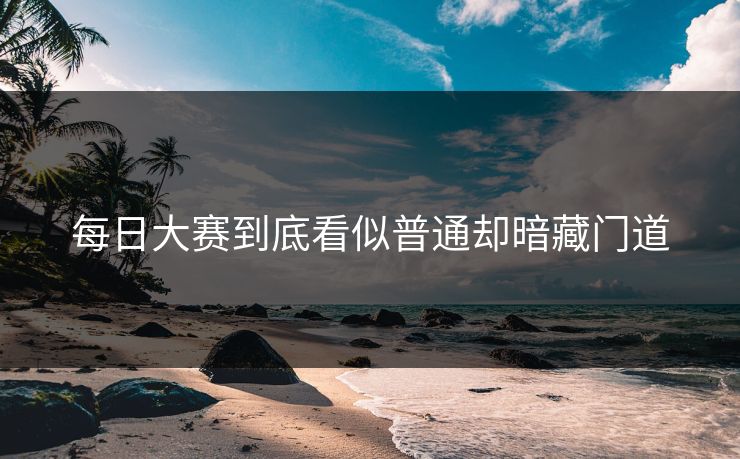 每日大赛到底看似普通却暗藏门道 每日大赛到底看似普通却暗藏门道