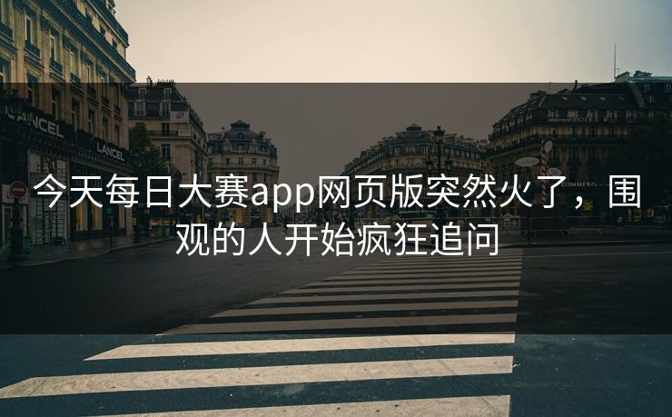 今天每日大赛app网页版突然火了,围观的人开始疯狂追问 今天每日大赛app网页版突然火了,围观的人开始疯狂追问