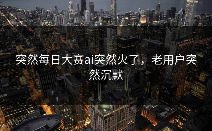 突然每日大赛ai突然火了，老用户突然沉默