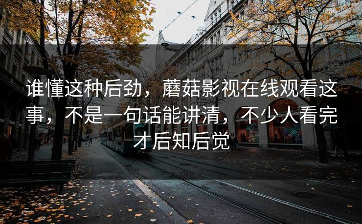 谁懂这种后劲,蘑菇影视在线观看这事,不是一句话能讲清,不少人看完才后知后觉 谁懂这种后劲,蘑菇影视在线观看这事,不是一句话能讲清,不少人看完才后知后觉