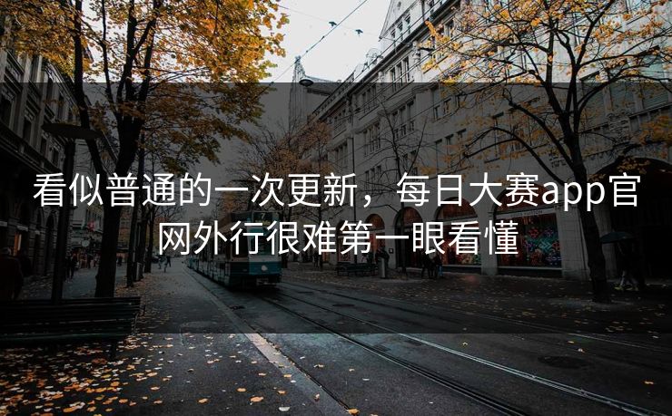 看似普通的一次更新,每日大赛app官网外行很难第一眼看懂 看似普通的一次更新,每日大赛app官网外行很难第一眼看懂