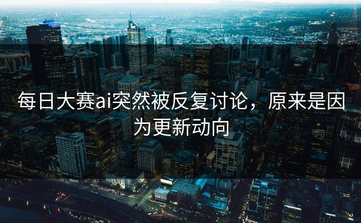 每日大赛ai突然被反复讨论,原来是因为更新动向 每日大赛ai突然被反复讨论,原来是因为更新动向