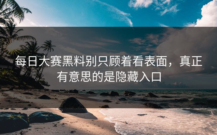 每日大赛黑料别只顾着看表面，真正有意思的是隐藏入口