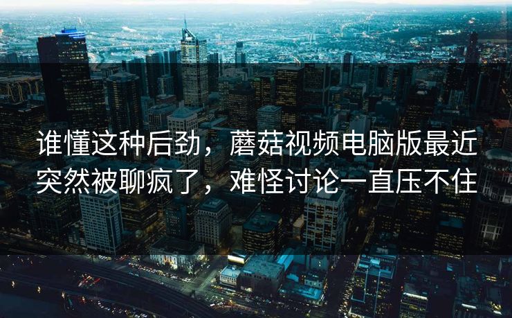 谁懂这种后劲,蘑菇视频电脑版最近突然被聊疯了,难怪讨论一直压不住 谁懂这种后劲,蘑菇视频电脑版最近突然被聊疯了,难怪讨论一直压不住