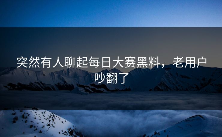 突然有人聊起每日大赛黑料，老用户吵翻了