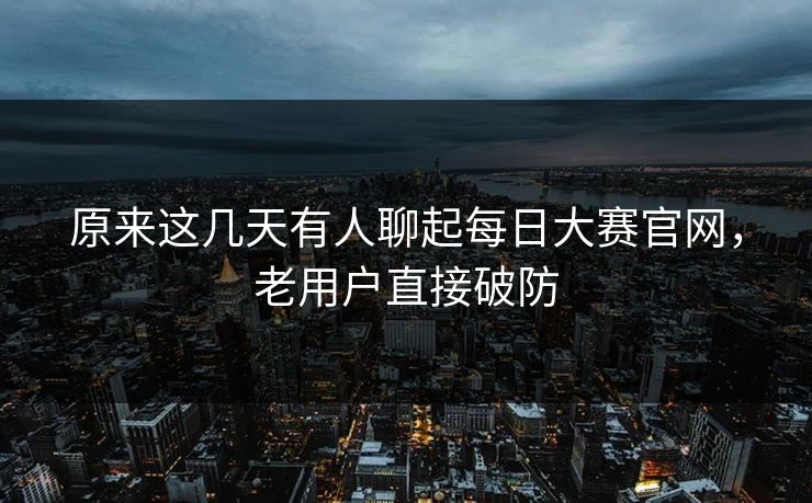 原来这几天有人聊起每日大赛官网，老用户直接破防