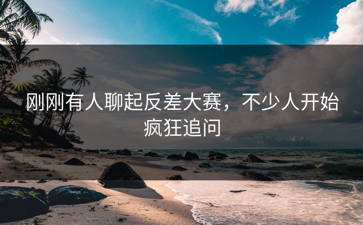 刚刚有人聊起反差大赛,不少人开始疯狂追问 刚刚有人聊起反差大赛,不少人开始疯狂追问