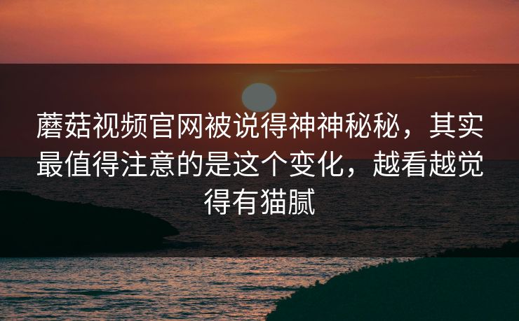 蘑菇视频官网被说得神神秘秘,其实最值得注意的是这个变化,越看越觉得有猫腻 蘑菇视频官网被说得神神秘秘,其实最值得注意的是这个变化,越看越觉得有猫腻