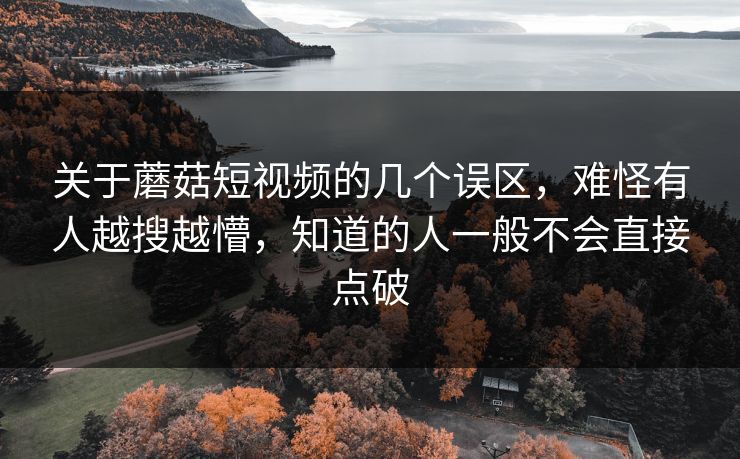关于蘑菇短视频的几个误区,难怪有人越搜越懵,知道的人一般不会直接点破 关于蘑菇短视频的几个误区,难怪有人越搜越懵,知道的人一般不会直接点破