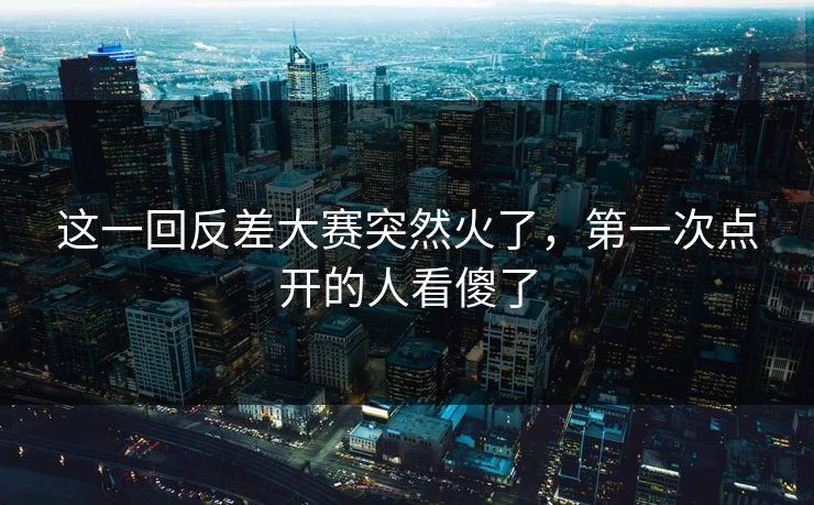 这一回反差大赛突然火了,第一次点开的人看傻了 这一回反差大赛突然火了,第一次点开的人看傻了