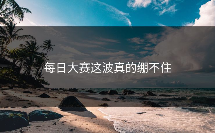 每日大赛这波真的绷不住 每日大赛这波真的绷不住